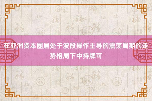 在亚洲资本圈层处于波段操作主导的震荡周期的走势格局下中持牌可