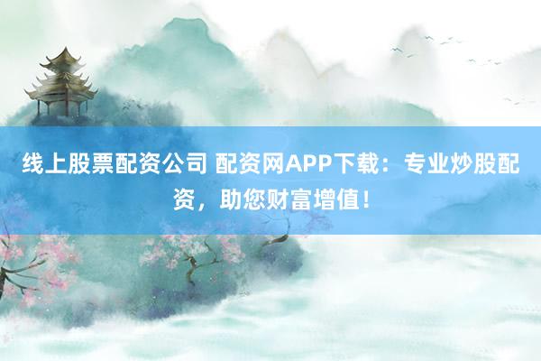 线上股票配资公司 配资网APP下载：专业炒股配资，助您财富增值！