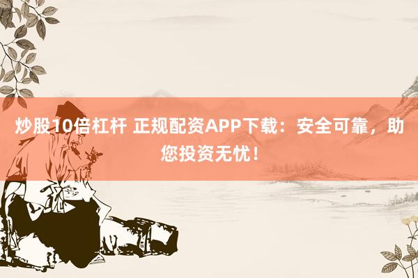 炒股10倍杠杆 正规配资APP下载:安全可靠,助您投资无忧!