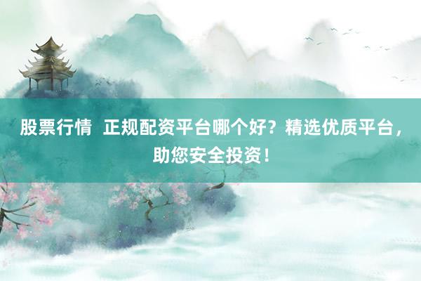 股票行情 正规配资平台哪个好?精选优质平台,助您安全投资!