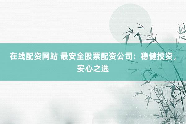 在线配资网站 最安全股票配资公司：稳健投资，安心之选