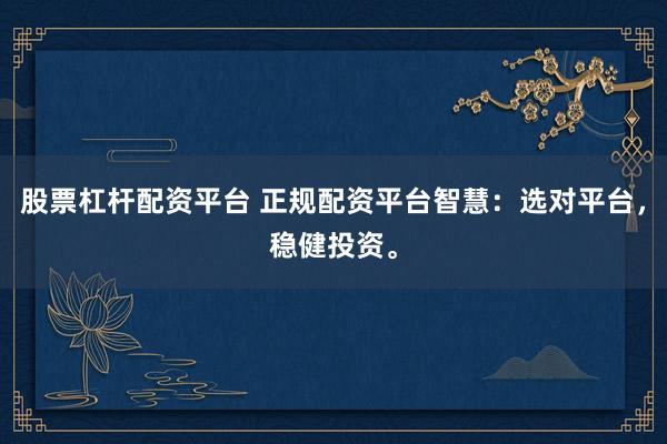 股票杠杆配资平台 正规配资平台智慧：选对平台，稳健投资。