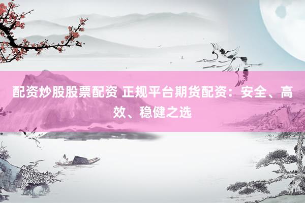 配资炒股股票配资 正规平台期货配资：安全、高效、稳健之选