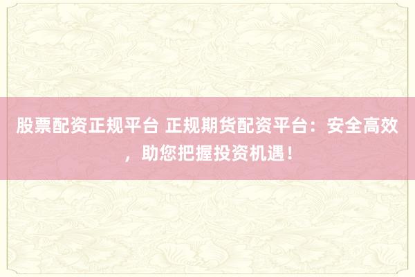 股票配资正规平台 正规期货配资平台:安全高效,助您把握投资机遇!