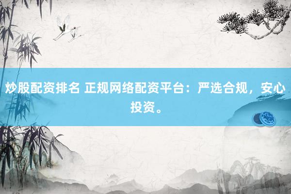 炒股配资排名 正规网络配资平台：严选合规，安心投资。