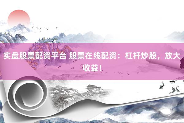 实盘股票配资平台 股票在线配资：杠杆炒股，放大收益！