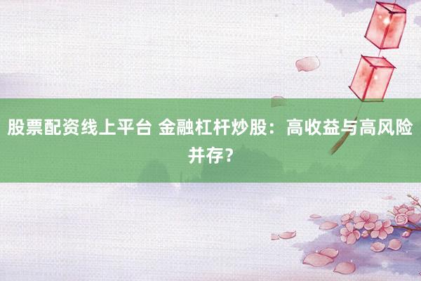 股票配资线上平台 金融杠杆炒股：高收益与高风险并存？