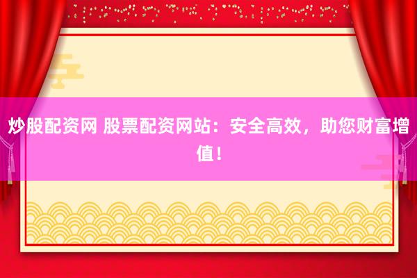 炒股配资网 股票配资网站:安全高效,助您财富增值!