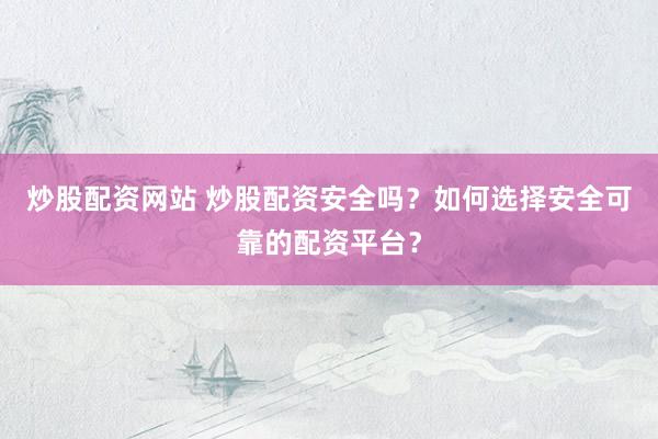 炒股配资网站 炒股配资安全吗?如何选择安全可靠的配资平台?