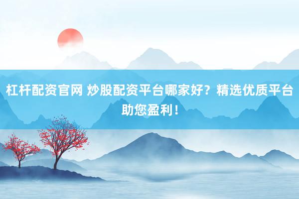杠杆配资官网 炒股配资平台哪家好?精选优质平台助您盈利!