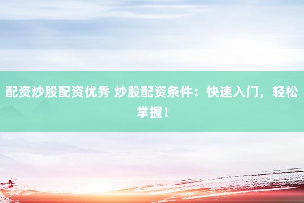配资炒股配资优秀 炒股配资条件：快速入门，轻松掌握！