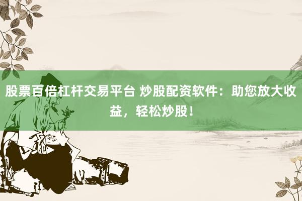 股票百倍杠杆交易平台 炒股配资软件:助您放大收益,轻松炒股!
