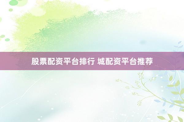 股票配资平台排行 城配资平台推荐