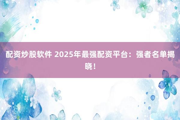 配资炒股软件 2025年最强配资平台：强者名单揭晓！