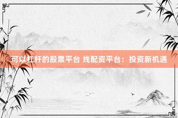 可以杠杆的股票平台 线配资平台:投资新机遇