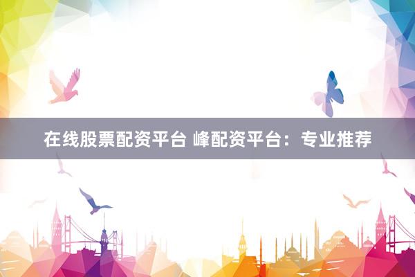 在线股票配资平台 峰配资平台：专业推荐