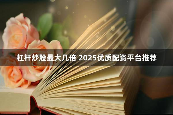 杠杆炒股最大几倍 2025优质配资平台推荐