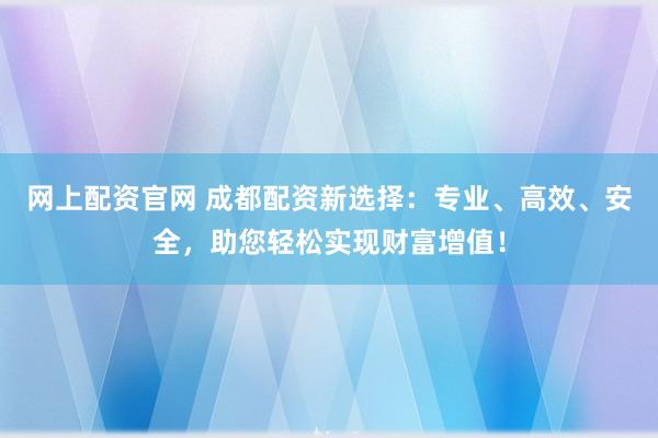 网上配资官网 成都配资新选择:专业、高效、安全,助您轻松实现财富增值!