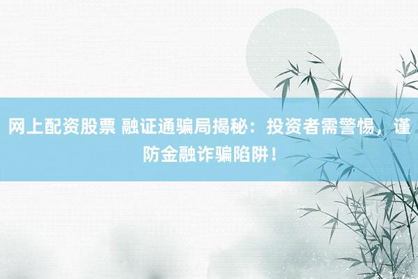 网上配资股票 融证通骗局揭秘：投资者需警惕，谨防金融诈骗陷阱！