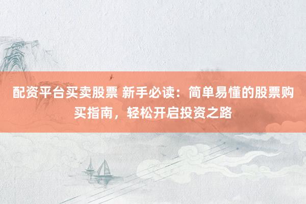 配资平台买卖股票 新手必读：简单易懂的股票购买指南，轻松开启投资之路