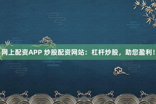网上配资APP 炒股配资网站:杠杆炒股,助您盈利!