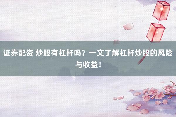 证券配资 炒股有杠杆吗？一文了解杠杆炒股的风险与收益！