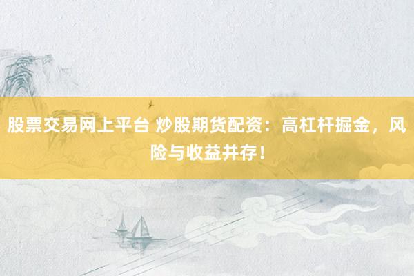 股票交易网上平台 炒股期货配资：高杠杆掘金，风险与收益并存！