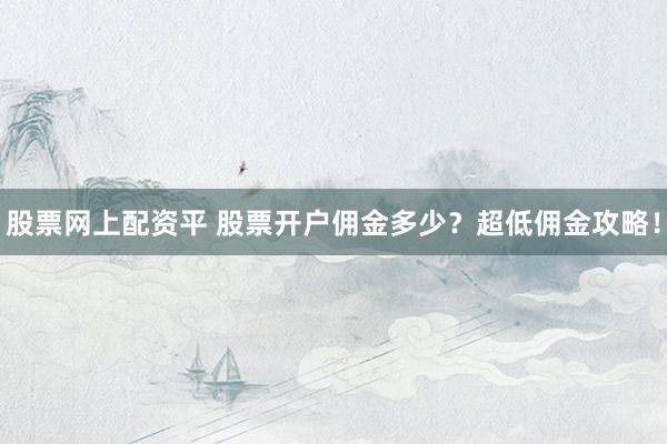 股票网上配资平 股票开户佣金多少？超低佣金攻略！