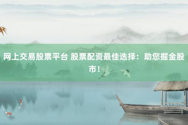网上交易股票平台 股票配资最佳选择:助您掘金股市!