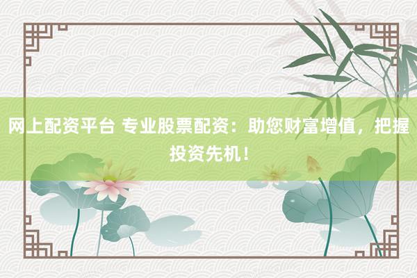 网上配资平台 专业股票配资：助您财富增值，把握投资先机！