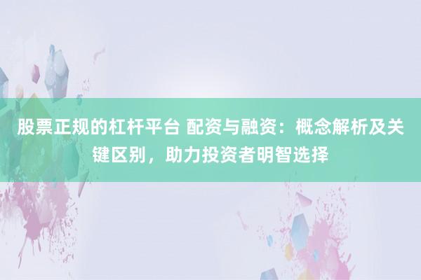 股票正规的杠杆平台 配资与融资：概念解析及关键区别，助力投资者明智选择