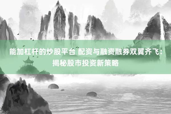 能加杠杆的炒股平台 配资与融资融券双翼齐飞：揭秘股市投资新策略