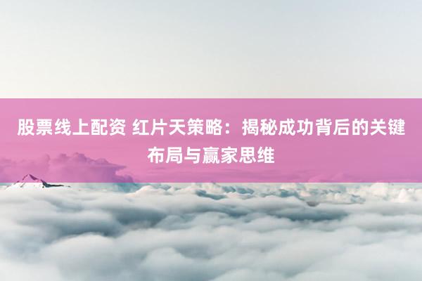 股票线上配资 红片天策略:揭秘成功背后的关键布局与赢家思维