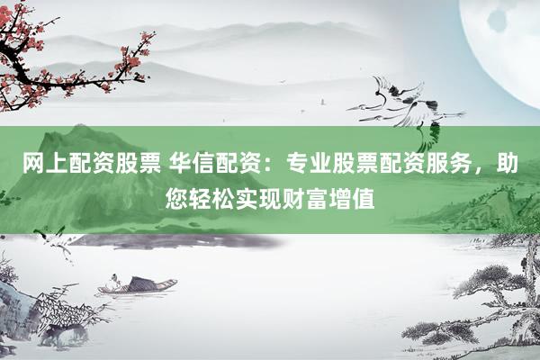 网上配资股票 华信配资:专业股票配资服务,助您轻松实现财富增值