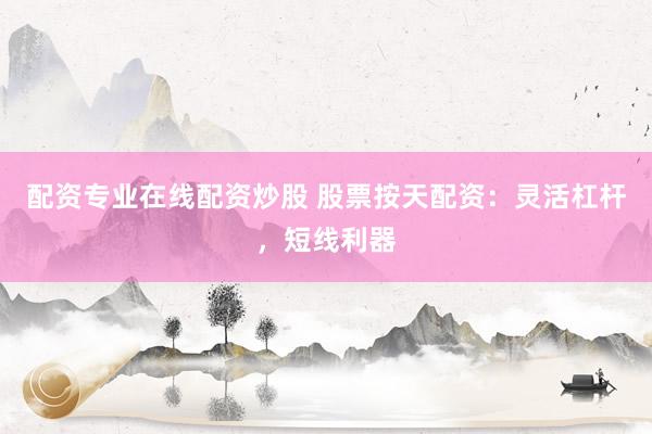 配资专业在线配资炒股 股票按天配资：灵活杠杆，短线利器