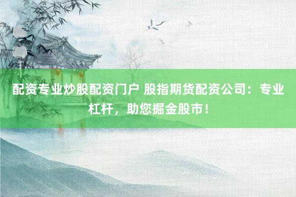 配资专业炒股配资门户 股指期货配资公司：专业杠杆，助您掘金股市！
