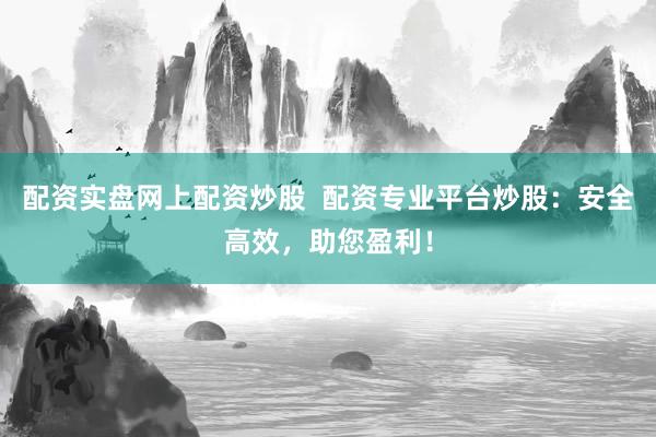 配资实盘网上配资炒股  配资专业平台炒股：安全高效，助您盈利！