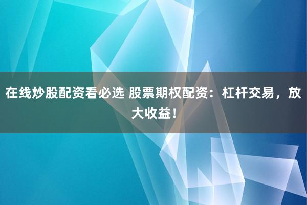 在线炒股配资看必选 股票期权配资：杠杆交易，放大收益！