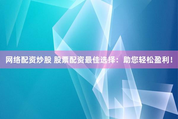 网络配资炒股 股票配资最佳选择:助您轻松盈利!