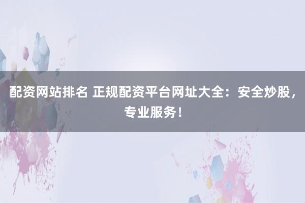 配资网站排名 正规配资平台网址大全：安全炒股，专业服务！
