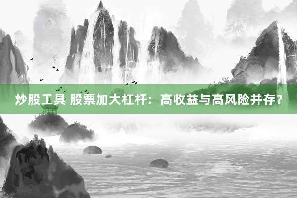 炒股工具 股票加大杠杆：高收益与高风险并存？