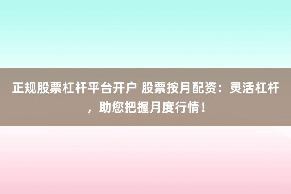 正规股票杠杆平台开户 股票按月配资：灵活杠杆，助您把握月度行情！