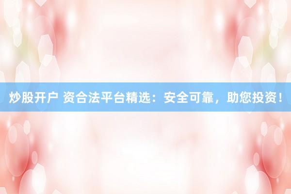 炒股开户 资合法平台精选：安全可靠，助您投资！