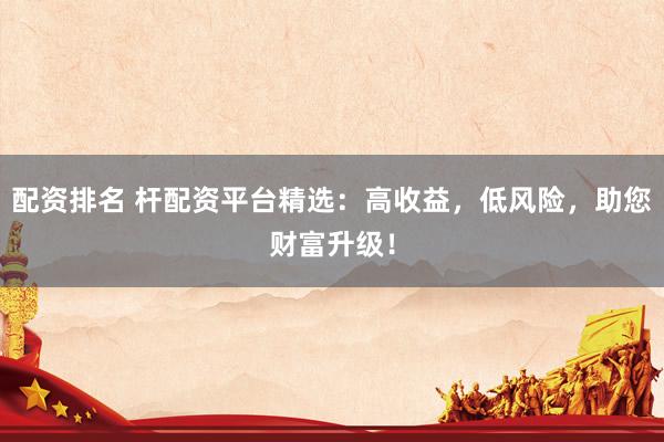 配资排名 杆配资平台精选：高收益，低风险，助您财富升级！