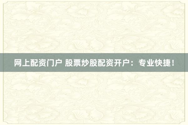 网上配资门户 股票炒股配资开户：专业快捷！