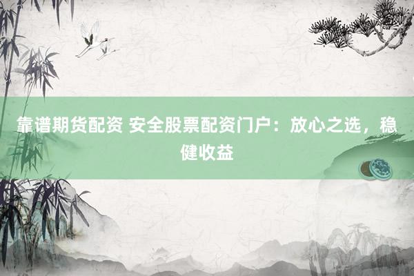 靠谱期货配资 安全股票配资门户：放心之选，稳健收益