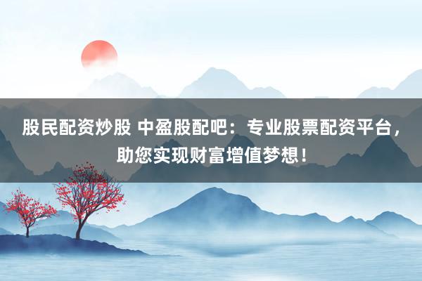 股民配资炒股 中盈股配吧：专业股票配资平台，助您实现财富增值梦想！