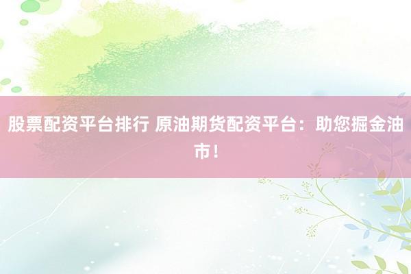 股票配资平台排行 原油期货配资平台:助您掘金油市!