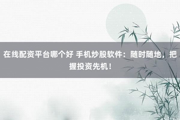 在线配资平台哪个好 手机炒股软件：随时随地，把握投资先机！