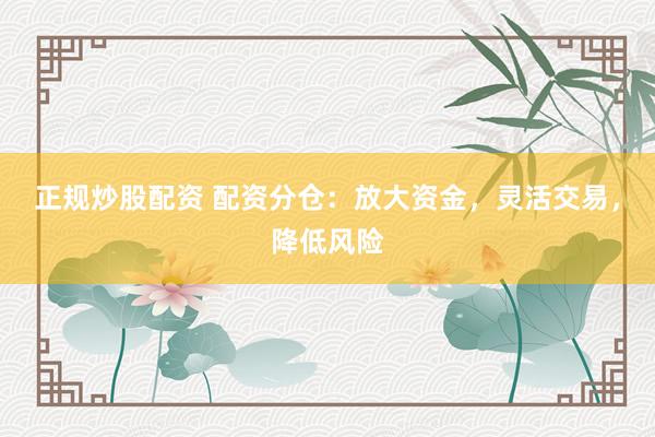 正规炒股配资 配资分仓：放大资金，灵活交易，降低风险